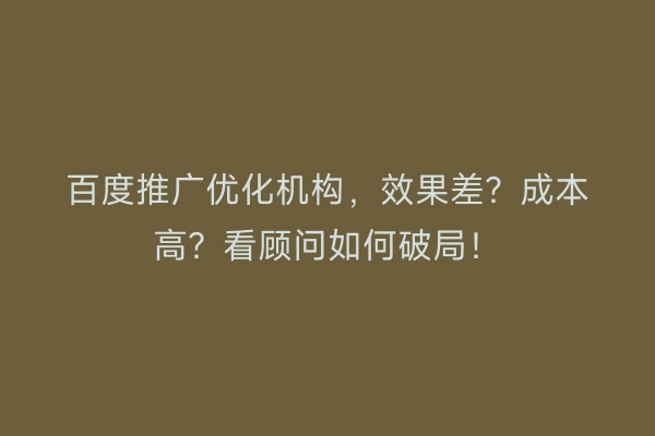 百度推广优化机构，效果差？成本高？看顾问如何破局！