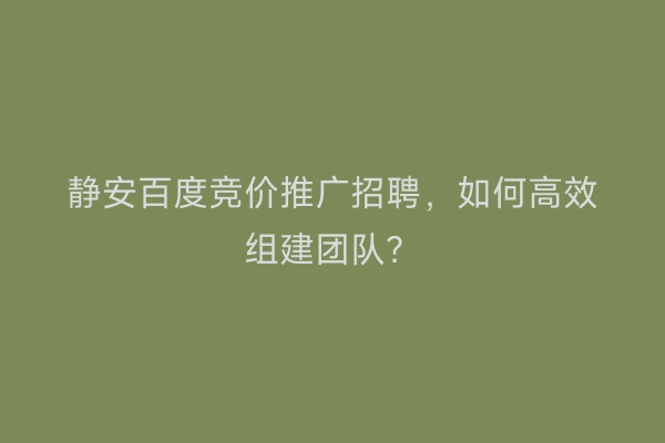 静安百度竞价推广招聘，如何高效组建团队？