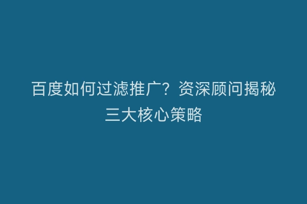 百度如何过滤推广？资深顾问揭秘三大核心策略