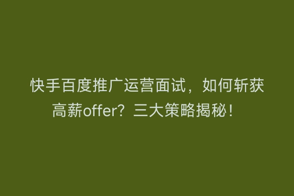快手百度推广运营面试，如何斩获高薪offer？三大策略揭秘！