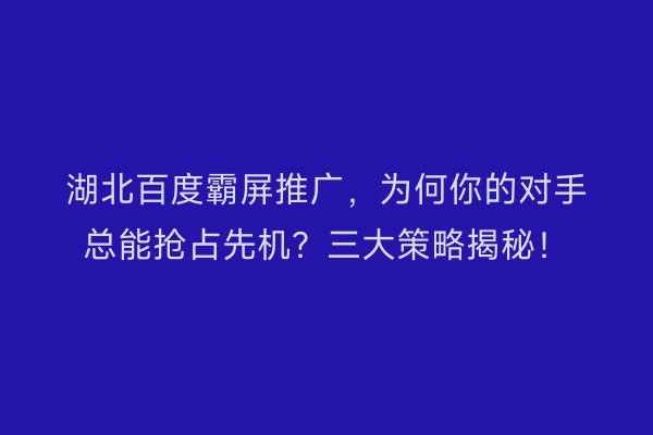 湖北百度霸屏推广，为何你的对手总能抢占先机？三大策略揭秘！