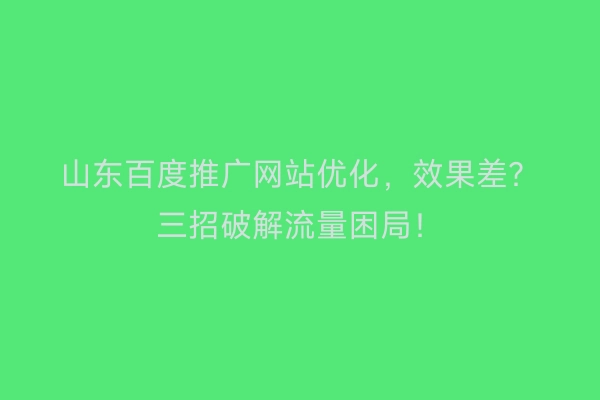 山东百度推广网站优化，效果差？三招破解流量困局！