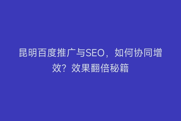 昆明百度推广与SEO，如何协同增效？效果翻倍秘籍