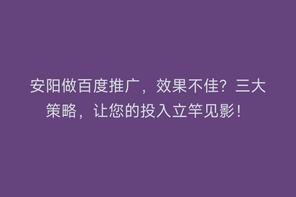 安阳做百度推广，效果不佳？三大策略，让您的投入立竿见影！
