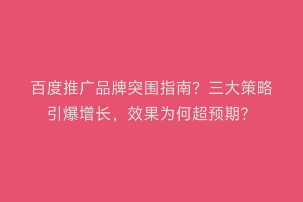 百度推广品牌突围指南？三大策略引爆增长，效果为何超预期？