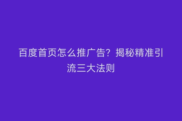 百度首页怎么推广告？揭秘精准引流三大法则
