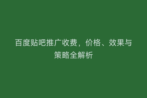 百度贴吧推广收费，价格、效果与策略全解析