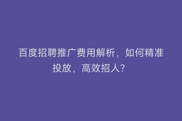 百度招聘推广费用解析，如何精准投放，高效招人？