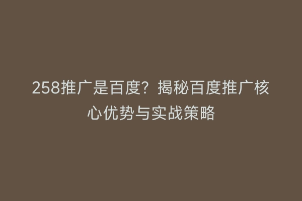 258推广是百度？揭秘百度推广核心优势与实战策略