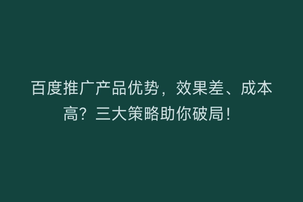 百度推广产品优势，效果差、成本高？三大策略助你破局！