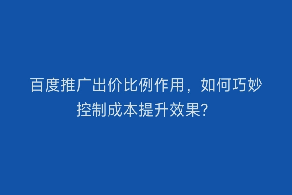 百度推广出价比例作用，如何巧妙控制成本提升效果？