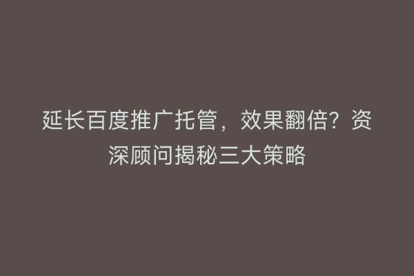 延长百度推广托管，效果翻倍？资深顾问揭秘三大策略