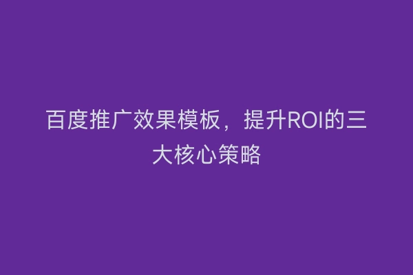 百度推广效果模板，提升ROI的三大核心策略