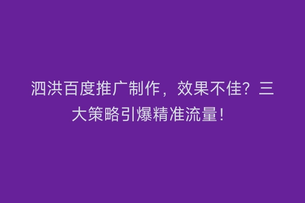泗洪百度推广制作，效果不佳？三大策略引爆精准流量！