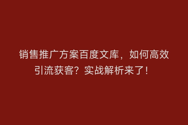 销售推广方案百度文库，如何高效引流获客？实战解析来了！