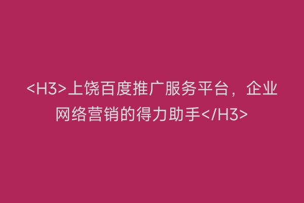 <H3>上饶百度推广服务平台，企业网络营销的得力助手</H3>