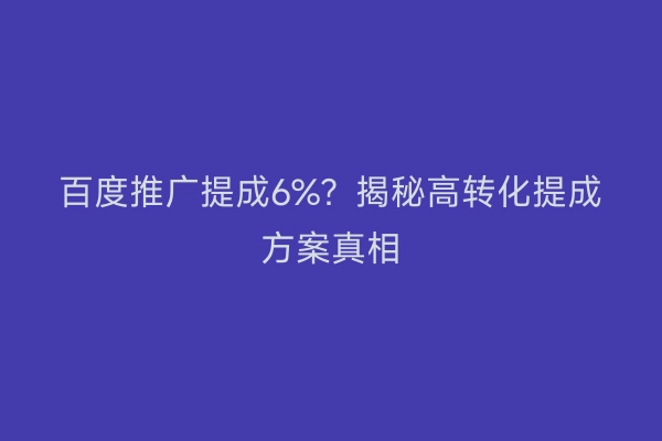 百度推广提成6%？揭秘高转化提成方案真相