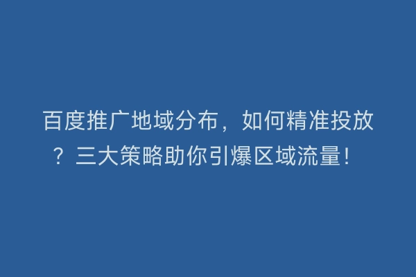 百度推广地域分布，如何精准投放？三大策略助你引爆区域流量！