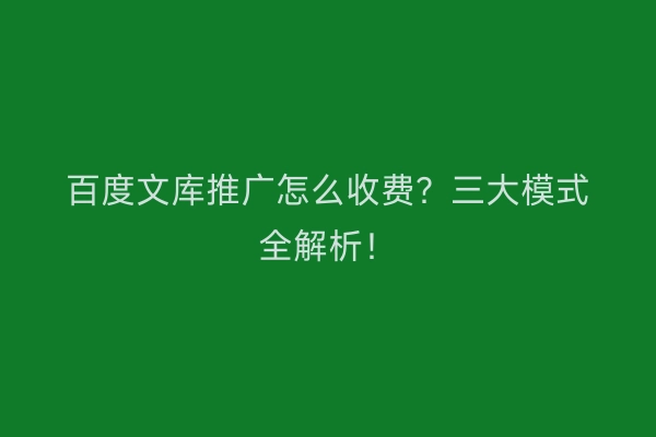 百度文库推广怎么收费？三大模式全解析！