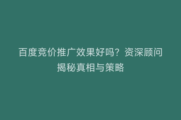百度竞价推广效果好吗？资深顾问揭秘真相与策略