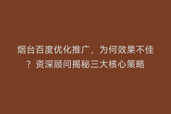烟台百度优化推广，为何效果不佳？资深顾问揭秘三大核心策略