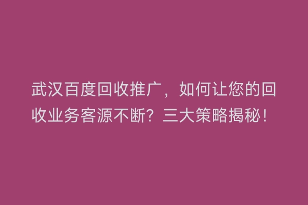 武汉百度回收推广，如何让您的回收业务客源不断？三大策略揭秘！