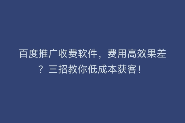 百度推广收费软件，费用高效果差？三招教你低成本获客！