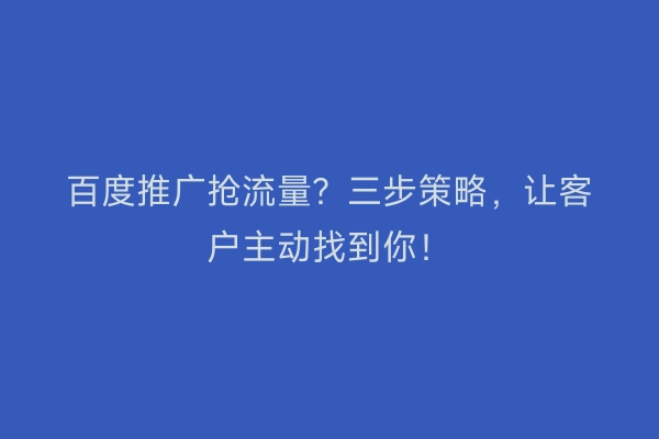 百度推广抢流量？三步策略，让客户主动找到你！