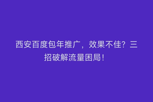 西安百度包年推广，效果不佳？三招破解流量困局！