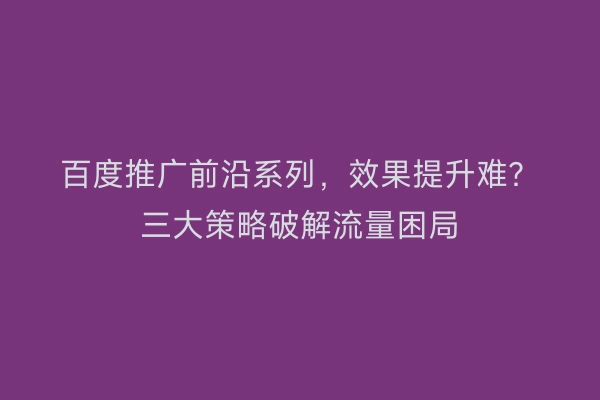 百度推广前沿系列，效果提升难？三大策略破解流量困局