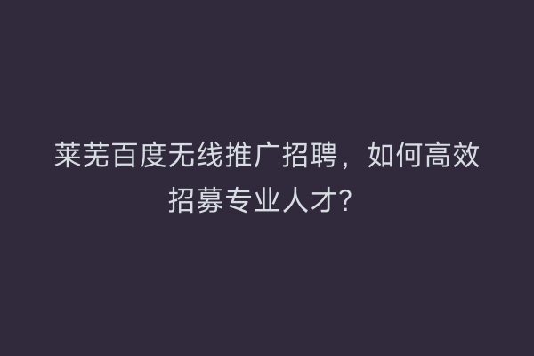 莱芜百度无线推广招聘，如何高效招募专业人才？
