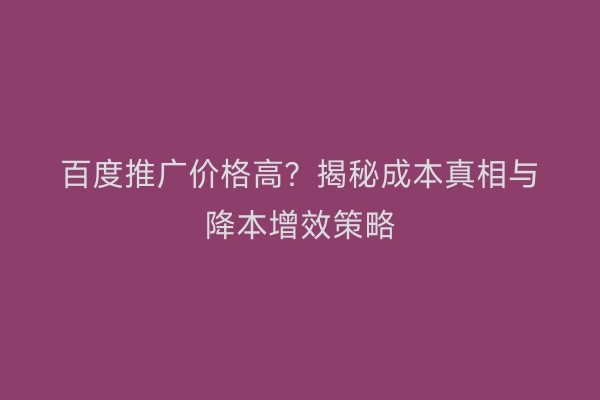 百度推广价格高？揭秘成本真相与降本增效策略