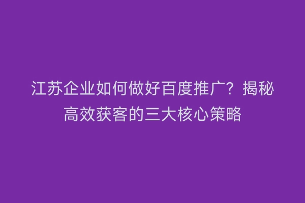 江苏企业如何做好百度推广？揭秘高效获客的三大核心策略