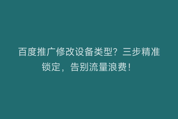 百度推广修改设备类型？三步精准锁定，告别流量浪费！