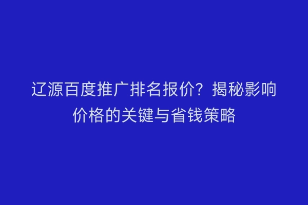辽源百度推广排名报价？揭秘影响价格的关键与省钱策略