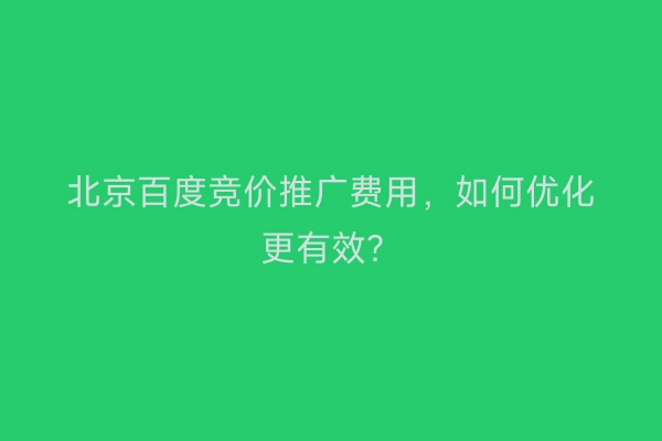 北京百度竞价推广费用，如何优化更有效？