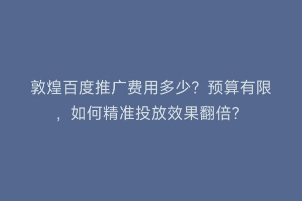 敦煌百度推广费用多少？预算有限，如何精准投放效果翻倍？