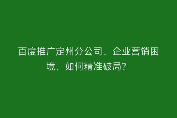 百度推广定州分公司，企业营销困境，如何精准破局？