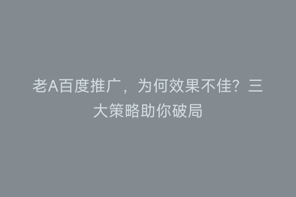 老A百度推广，为何效果不佳？三大策略助你破局