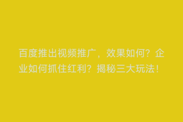 百度推出视频推广，效果如何？企业如何抓住红利？揭秘三大玩法！