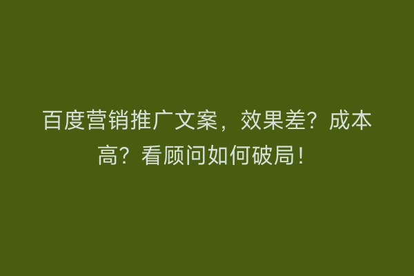 百度营销推广文案，效果差？成本高？看顾问如何破局！