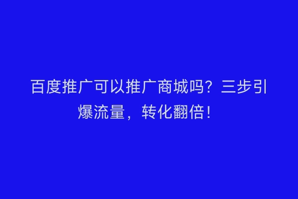 百度推广可以推广商城吗？三步引爆流量，转化翻倍！