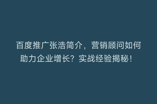 百度推广张浩简介，营销顾问如何助力企业增长？实战经验揭秘！