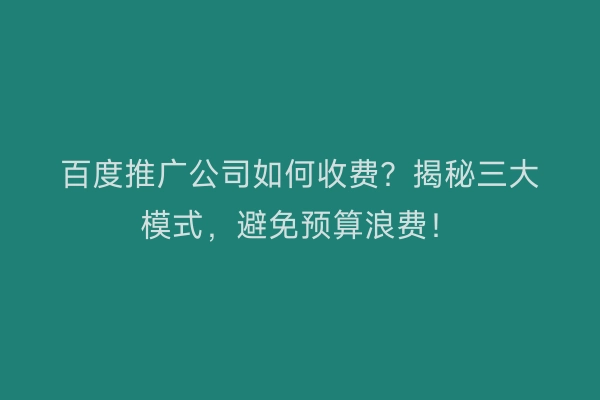 百度推广公司如何收费？揭秘三大模式，避免预算浪费！