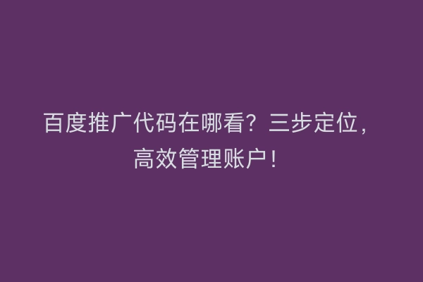 百度推广代码在哪看？三步定位，高效管理账户！
