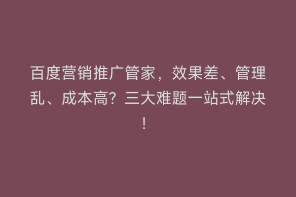 百度营销推广管家，效果差、管理乱、成本高？三大难题一站式解决！
