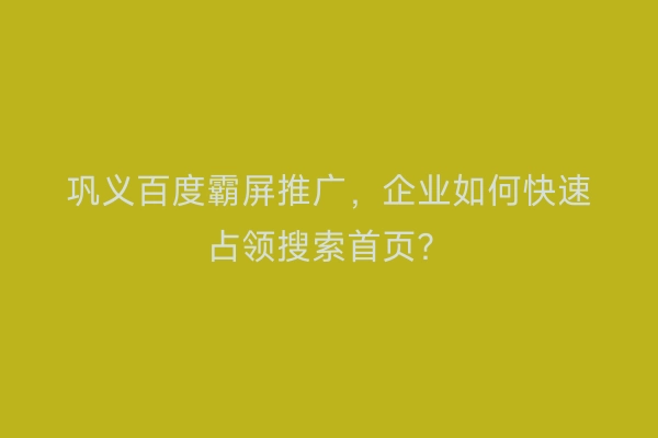 巩义百度霸屏推广，企业如何快速占领搜索首页？
