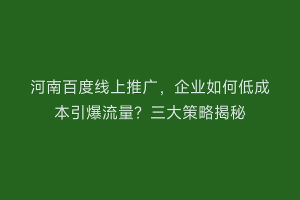 河南百度线上推广，企业如何低成本引爆流量？三大策略揭秘