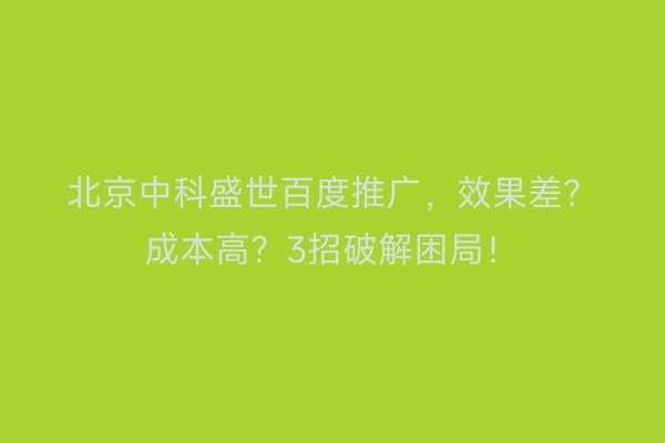 北京中科盛世百度推广，效果差？成本高？3招破解困局！