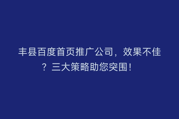 丰县百度首页推广公司，效果不佳？三大策略助您突围！